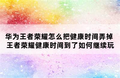 华为王者荣耀怎么把健康时间弄掉 王者荣耀健康时间到了如何继续玩